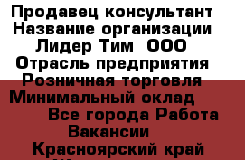 Продавец-консультант › Название организации ­ Лидер Тим, ООО › Отрасль предприятия ­ Розничная торговля › Минимальный оклад ­ 14 000 - Все города Работа » Вакансии   . Красноярский край,Железногорск г.